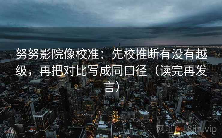 努努影院像校准：先校推断有没有越级，再把对比写成同口径（读完再发言）