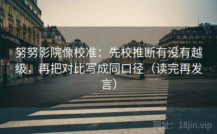 努努影院像校准：先校推断有没有越级，再把对比写成同口径（读完再发言）