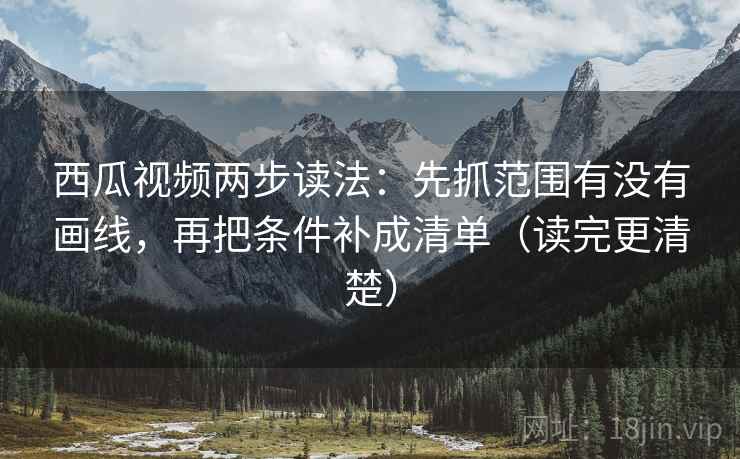 西瓜视频两步读法：先抓范围有没有画线，再把条件补成清单（读完更清楚）