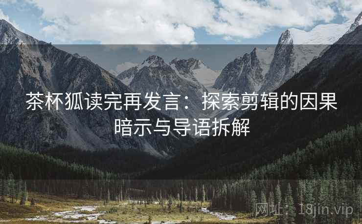 茶杯狐读完再发言：探索剪辑的因果暗示与导语拆解
