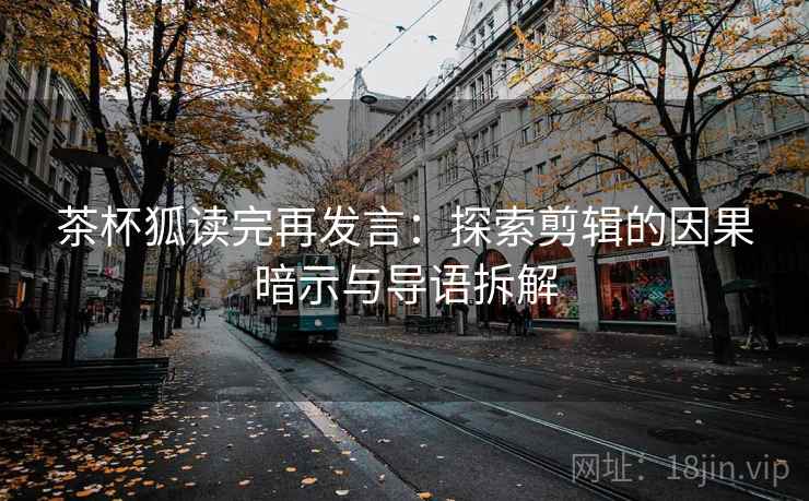 茶杯狐读完再发言：探索剪辑的因果暗示与导语拆解
