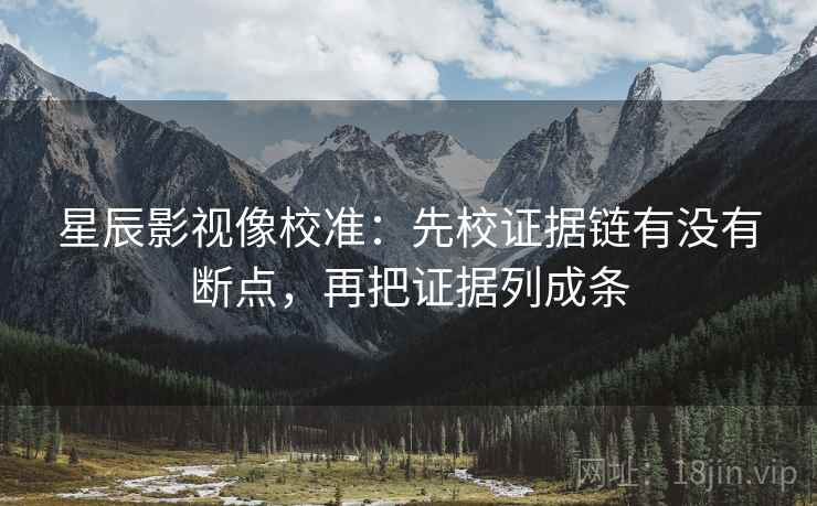 星辰影视像校准：先校证据链有没有断点，再把证据列成条