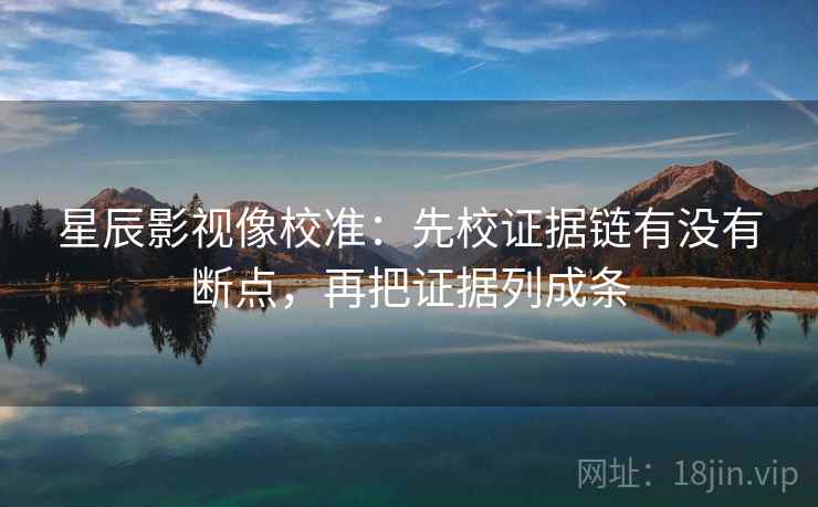 星辰影视像校准：先校证据链有没有断点，再把证据列成条