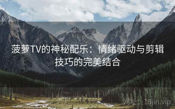 菠萝TV的神秘配乐：情绪驱动与剪辑技巧的完美结合