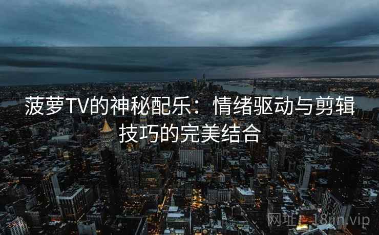 菠萝TV的神秘配乐：情绪驱动与剪辑技巧的完美结合