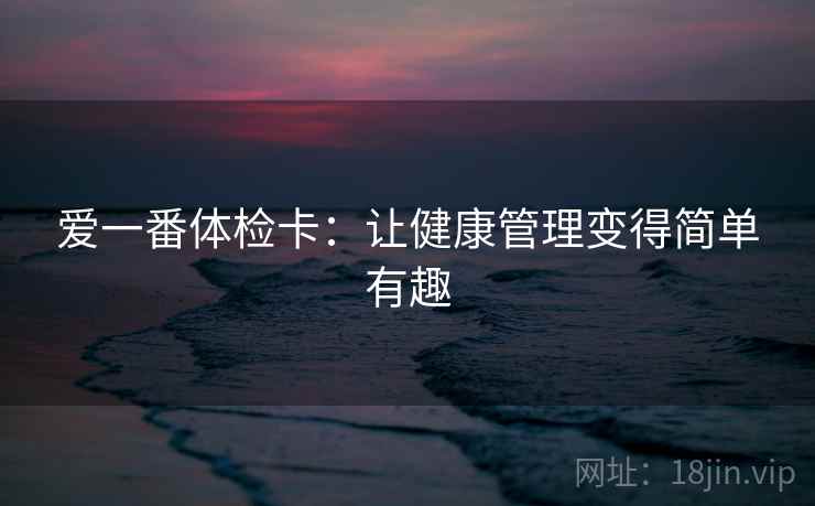 爱一番体检卡：让健康管理变得简单有趣