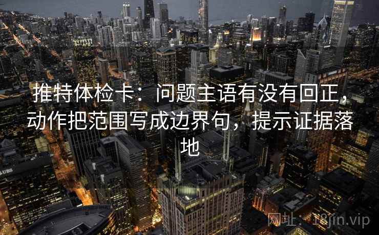 推特体检卡：问题主语有没有回正，动作把范围写成边界句，提示证据落地