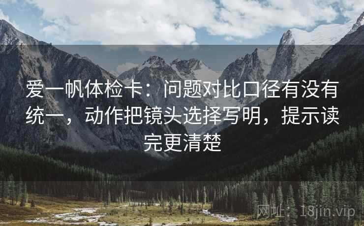 爱一帆体检卡：问题对比口径有没有统一，动作把镜头选择写明，提示读完更清楚