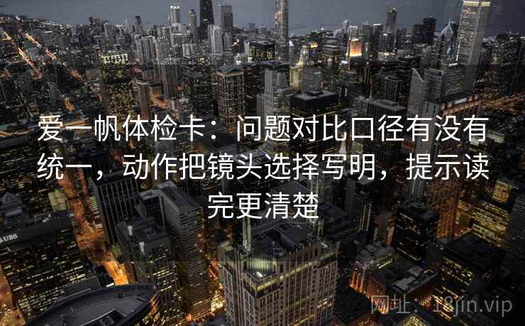 爱一帆体检卡：问题对比口径有没有统一，动作把镜头选择写明，提示读完更清楚