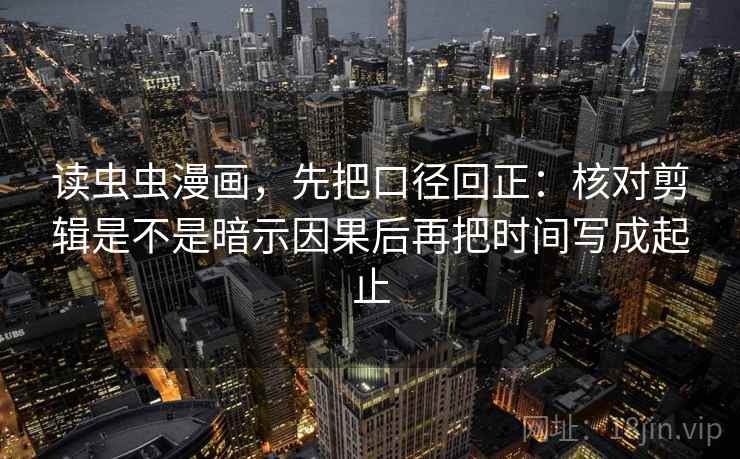 读虫虫漫画，先把口径回正：核对剪辑是不是暗示因果后再把时间写成起止