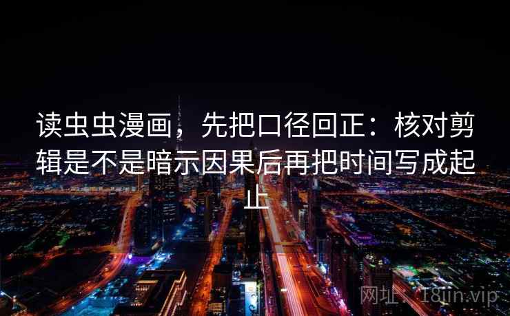 读虫虫漫画，先把口径回正：核对剪辑是不是暗示因果后再把时间写成起止