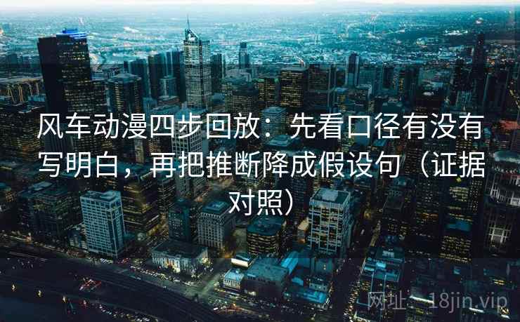 风车动漫四步回放：先看口径有没有写明白，再把推断降成假设句（证据对照）