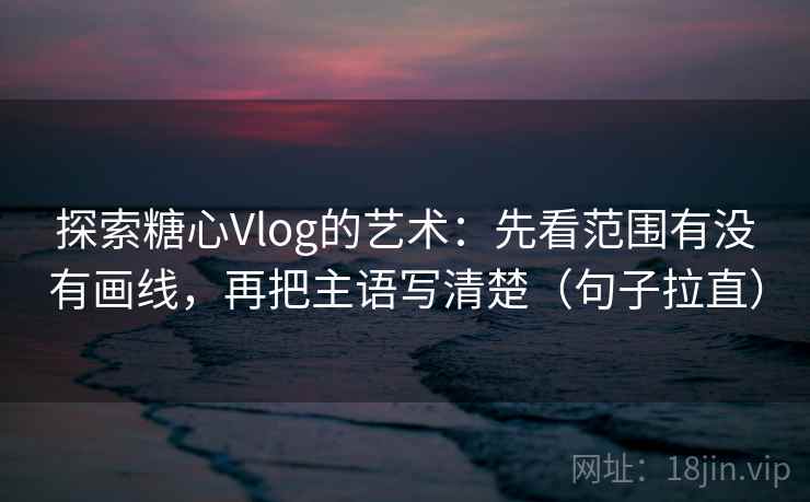 探索糖心Vlog的艺术：先看范围有没有画线，再把主语写清楚（句子拉直）