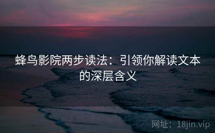 蜂鸟影院两步读法：引领你解读文本的深层含义