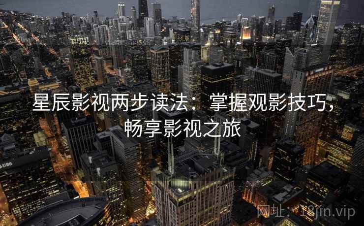 星辰影视两步读法：掌握观影技巧，畅享影视之旅