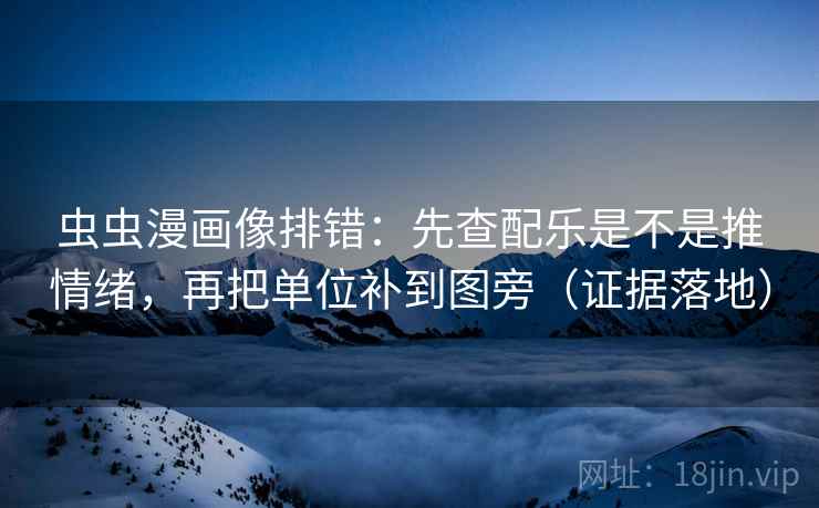 虫虫漫画像排错：先查配乐是不是推情绪，再把单位补到图旁（证据落地）