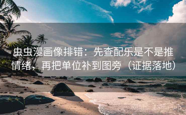 虫虫漫画像排错：先查配乐是不是推情绪，再把单位补到图旁（证据落地）