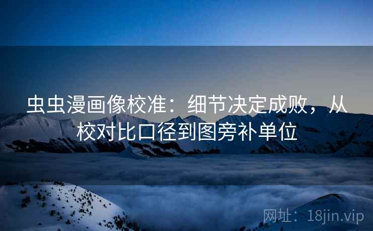 虫虫漫画像校准：细节决定成败，从校对比口径到图旁补单位