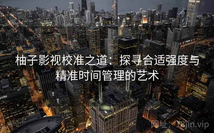 柚子影视校准之道：探寻合适强度与精准时间管理的艺术