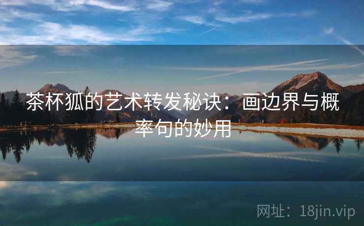 茶杯狐的艺术转发秘诀：画边界与概率句的妙用