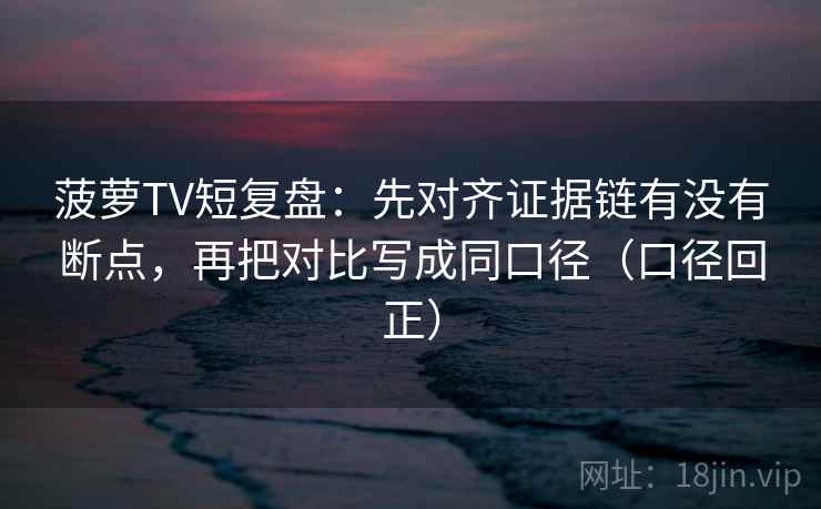 菠萝TV短复盘：先对齐证据链有没有断点，再把对比写成同口径（口径回正）
