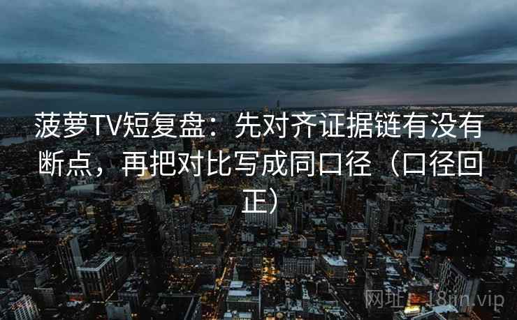 菠萝TV短复盘：先对齐证据链有没有断点，再把对比写成同口径（口径回正）