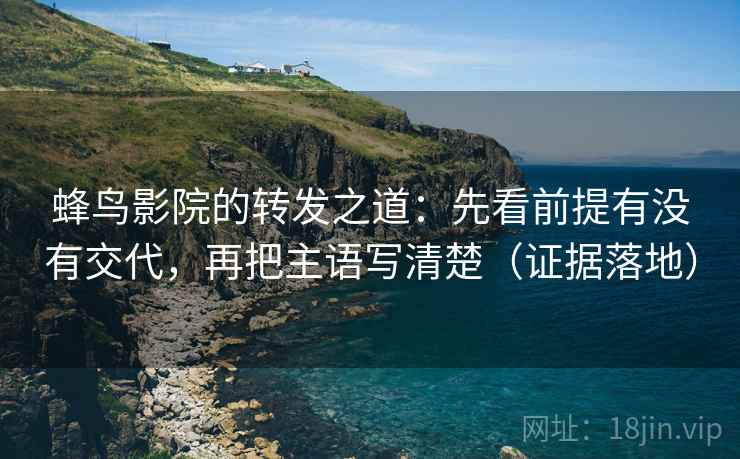 蜂鸟影院的转发之道：先看前提有没有交代，再把主语写清楚（证据落地）