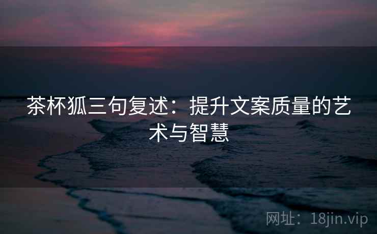 茶杯狐三句复述：提升文案质量的艺术与智慧