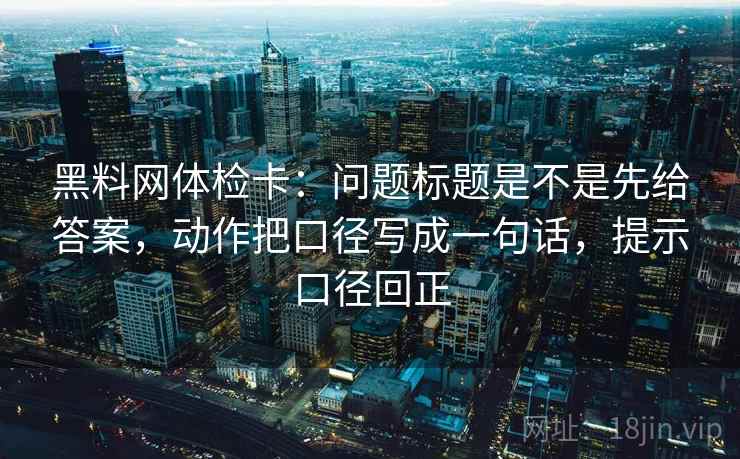 黑料网体检卡：问题标题是不是先给答案，动作把口径写成一句话，提示口径回正