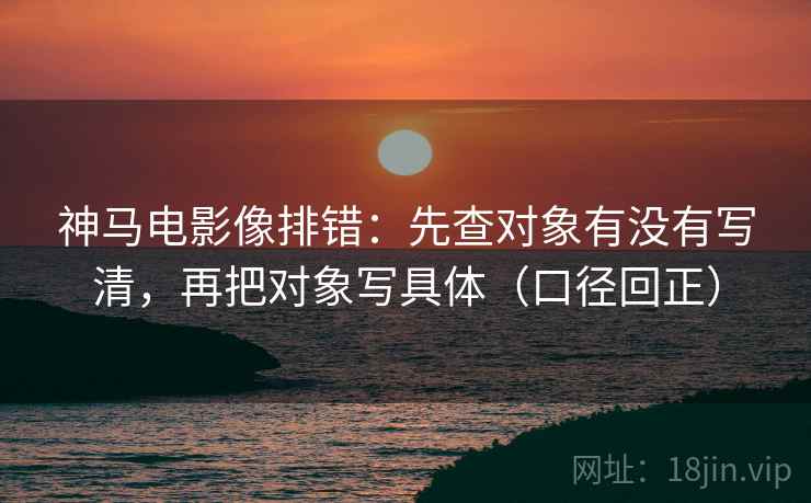 神马电影像排错：先查对象有没有写清，再把对象写具体（口径回正）