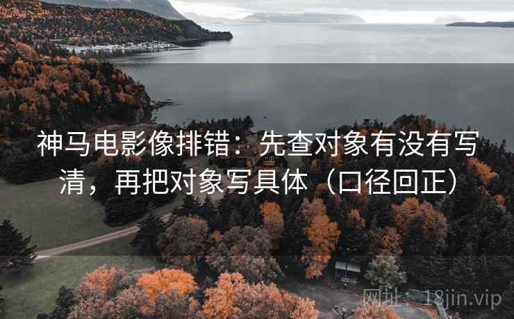 神马电影像排错：先查对象有没有写清，再把对象写具体（口径回正）