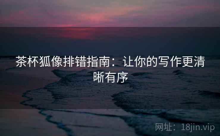 茶杯狐像排错指南：让你的写作更清晰有序