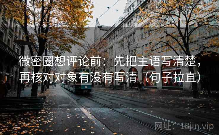微密圈想评论前：先把主语写清楚，再核对对象有没有写清（句子拉直）