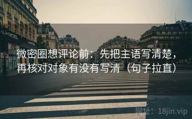 微密圈想评论前：先把主语写清楚，再核对对象有没有写清（句子拉直）